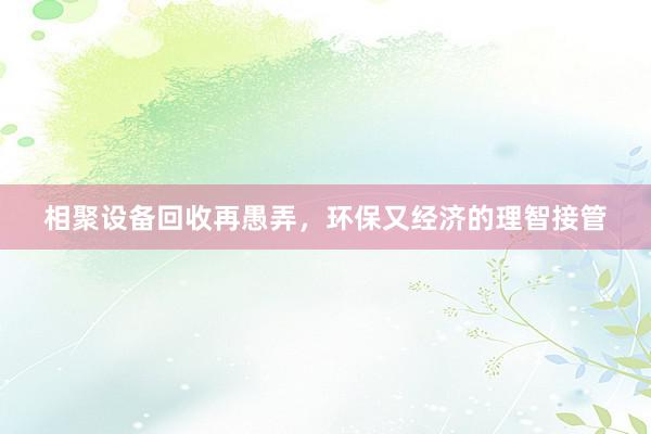 相聚设备回收再愚弄，环保又经济的理智接管