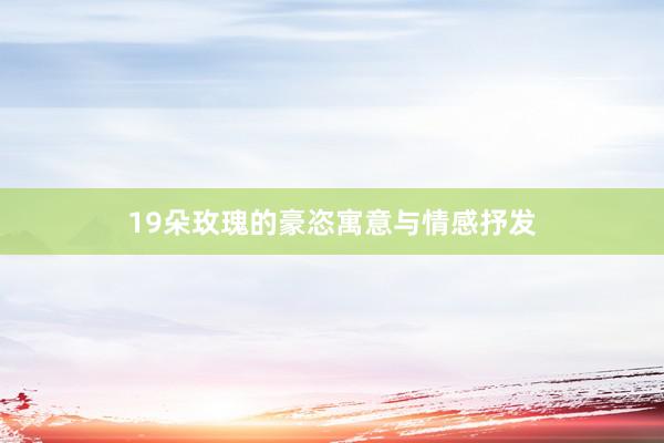 19朵玫瑰的豪恣寓意与情感抒发